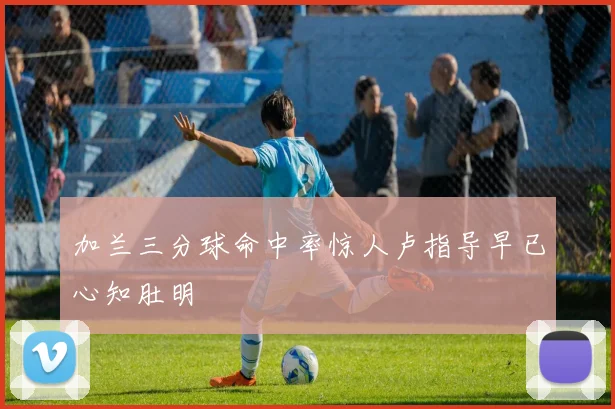 加兰三分球命中率惊人卢指导早已心知肚明