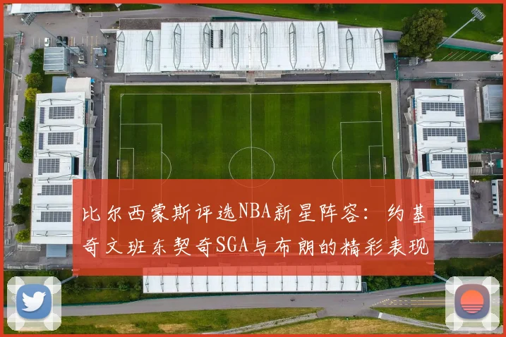 比尔西蒙斯评选NBA新星阵容：约基奇文班东契奇SGA与布朗的精彩表现