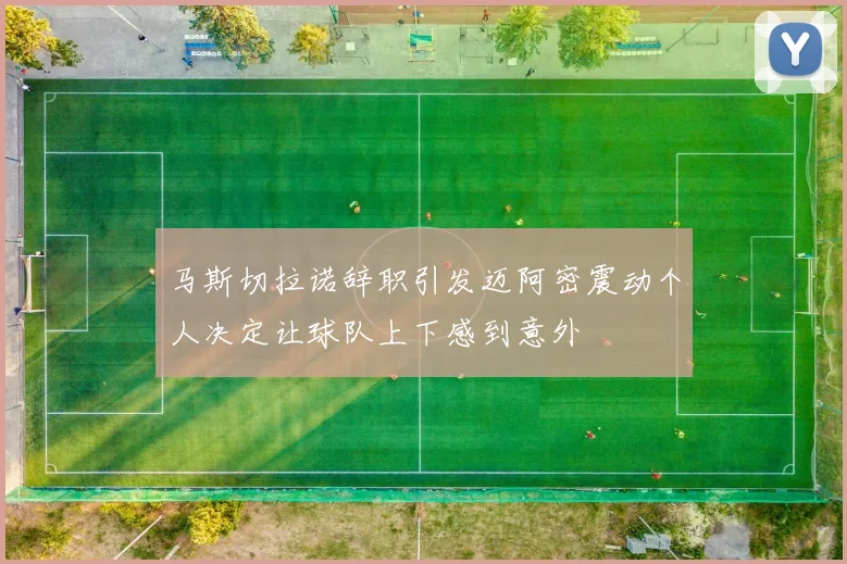 马斯切拉诺辞职引发迈阿密震动个人决定让球队上下感到意外