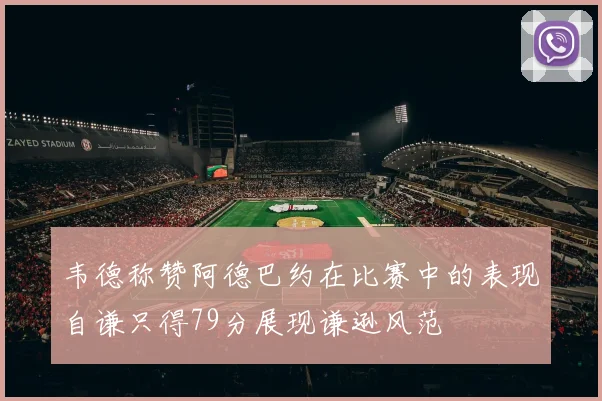 韦德称赞阿德巴约在比赛中的表现自谦只得79分展现谦逊风范