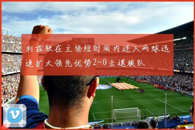 利兹联在主场短时间内连入两球迅速扩大领先优势2-0击退狼队