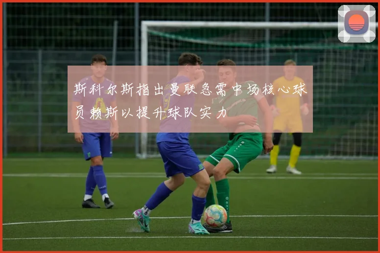 斯科尔斯指出曼联急需中场核心球员赖斯以提升球队实力