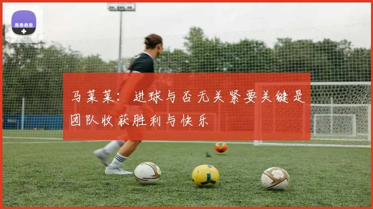 马莱莱：进球与否无关紧要关键是团队收获胜利与快乐
