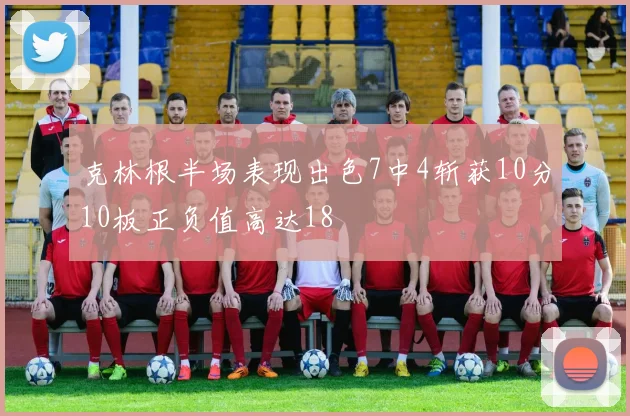 克林根半场表现出色7中4斩获10分10板正负值高达18