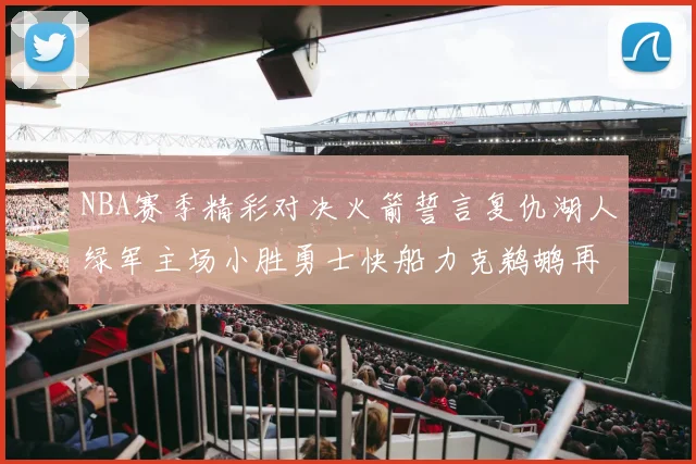 NBA赛季精彩对决火箭誓言复仇湖人绿军主场小胜勇士快船力克鹈鹕再创佳绩