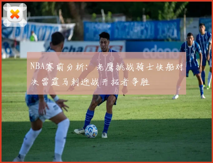 NBA赛前分析：老鹰挑战骑士快船对决雷霆马刺迎战开拓者争胜