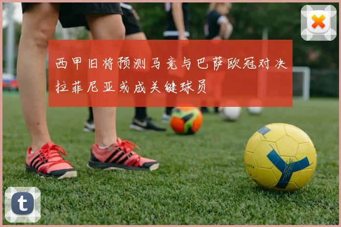 西甲旧将预测马竞与巴萨欧冠对决拉菲尼亚或成关键球员