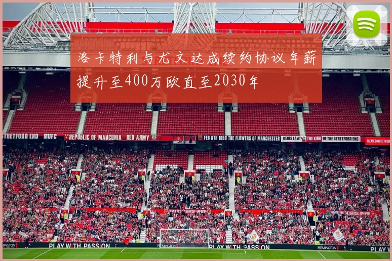 洛卡特利与尤文达成续约协议年薪提升至400万欧直至2030年