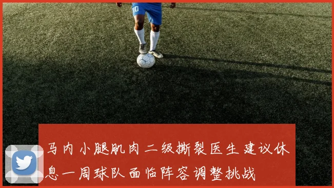 马内小腿肌肉二级撕裂医生建议休息一周球队面临阵容调整挑战