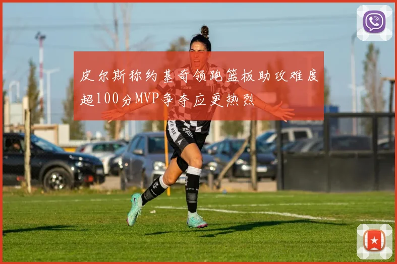 皮尔斯称约基奇领跑篮板助攻难度超100分MVP争夺应更热烈