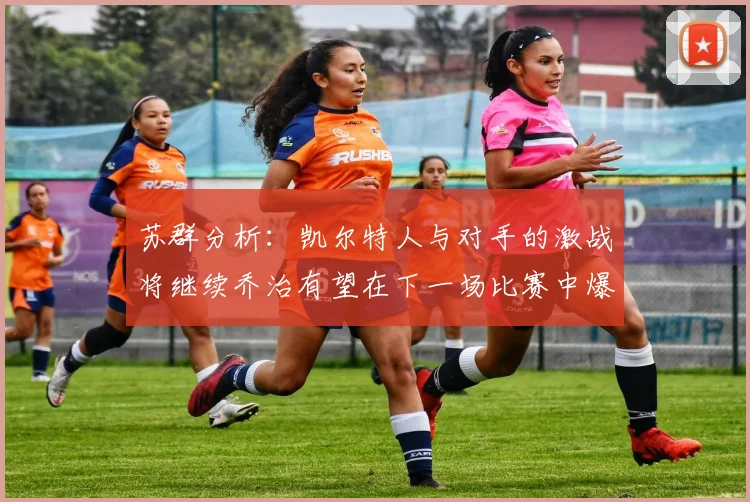 苏群分析：凯尔特人与对手的激战将继续乔治有望在下一场比赛中爆发