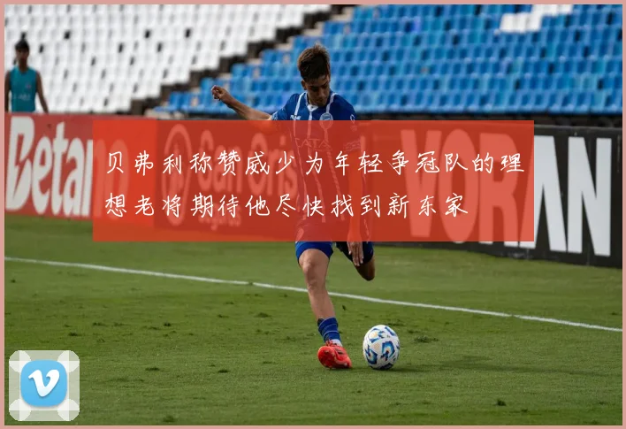 贝弗利称赞威少为年轻争冠队的理想老将期待他尽快找到新东家