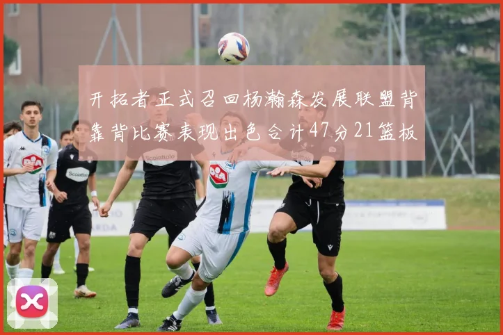 开拓者正式召回杨瀚森发展联盟背靠背比赛表现出色合计47分21篮板