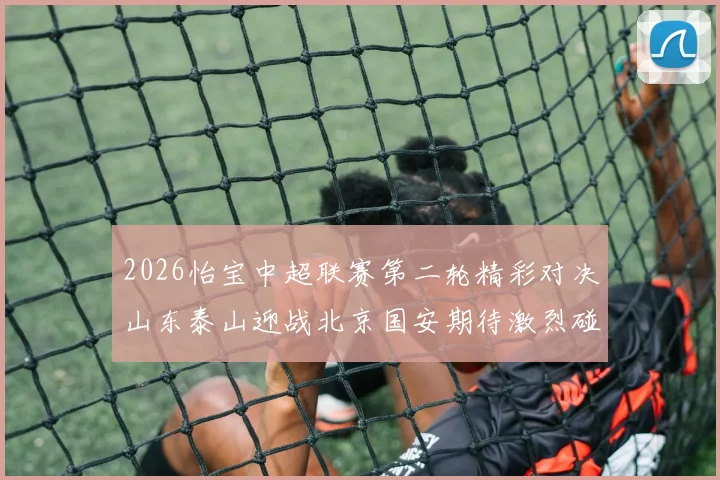 2026怡宝中超联赛第二轮精彩对决山东泰山迎战北京国安期待激烈碰撞