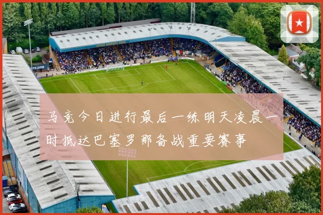 马竞今日进行最后一练明天凌晨一时抵达巴塞罗那备战重要赛事