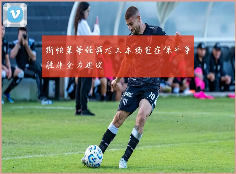 斯帕莱蒂强调尤文本场重在保平争胜非全力进攻