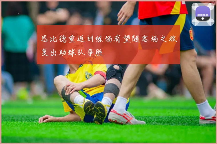 恩比德重返训练场有望随客场之旅复出助球队争胜