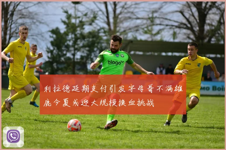 利拉德延期支付引发字母哥不满雄鹿今夏或迎大规模换血挑战