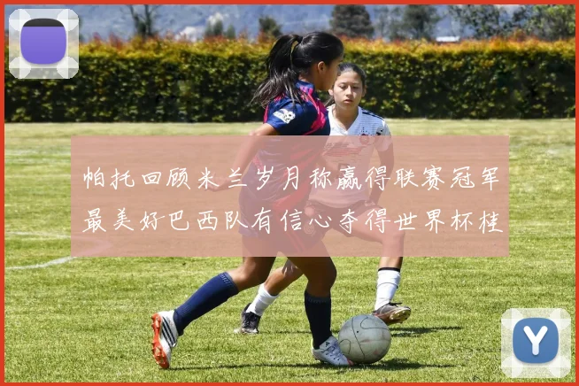 帕托回顾米兰岁月称赢得联赛冠军最美好巴西队有信心夺得世界杯桂冠
